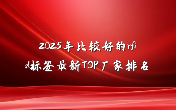 2025年比较好的rfid标签最新TOP厂家排名
