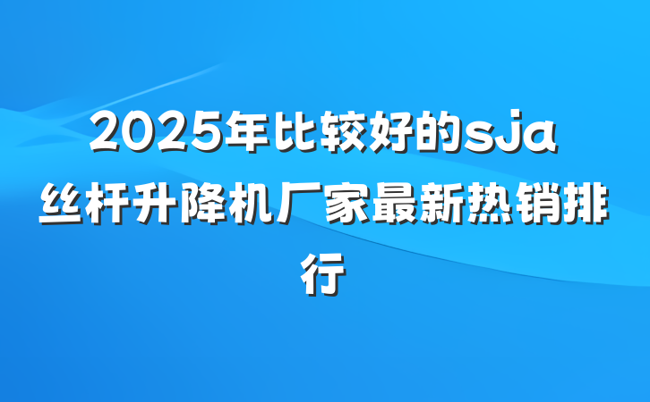 2025年比较好的sja丝杆升降机厂家最新热销排行