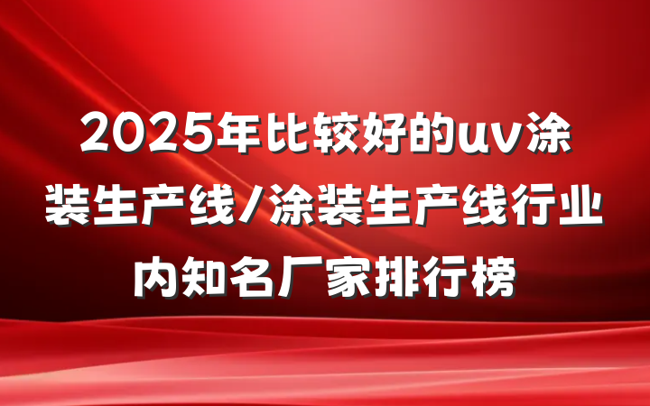 2025年比较好的uv涂装生产线/涂装生产线行业内知名厂家排行榜