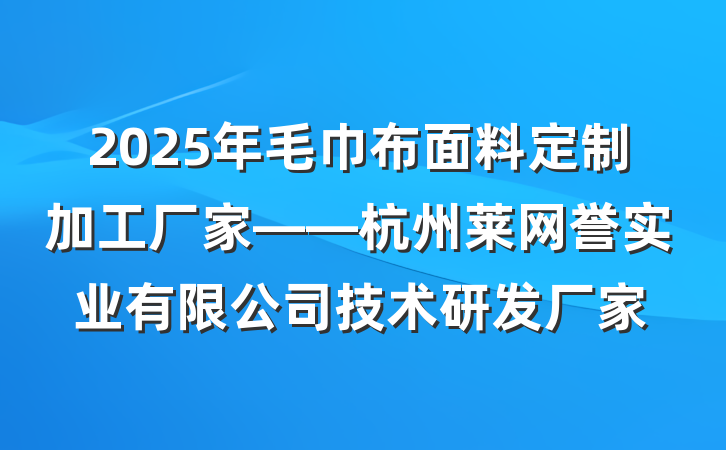 2025年毛巾布面料定制加工厂家——杭州莱网誉实业有限公司技术研发厂家