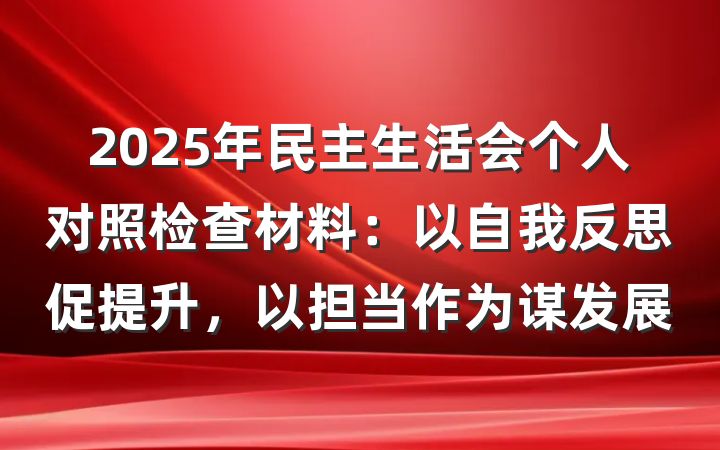 2025年民主生活会个人对照检查材料：以自我反思促提升，以担当作为谋发展