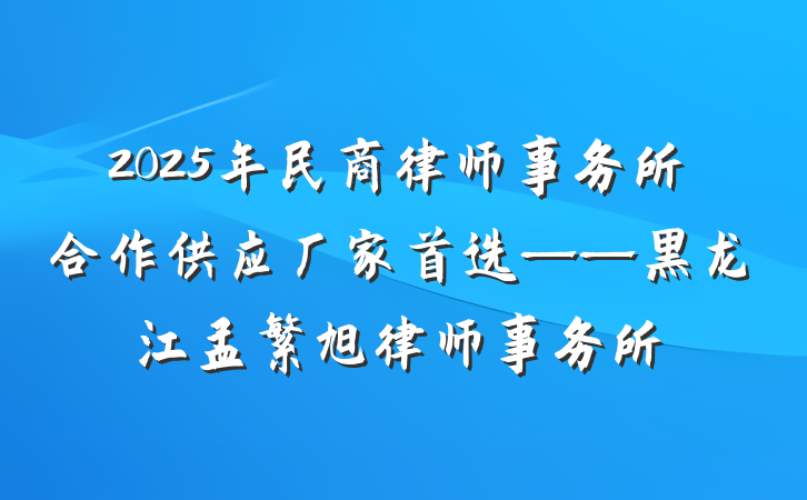 2025年民商律师事务所合作供应厂家首选——黑龙江孟繁旭律师事务所
