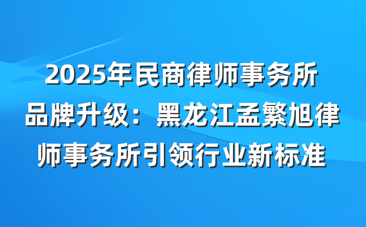 2025年民商律师事务所品牌升级：黑龙江孟繁旭律师事务所引领行业新标准