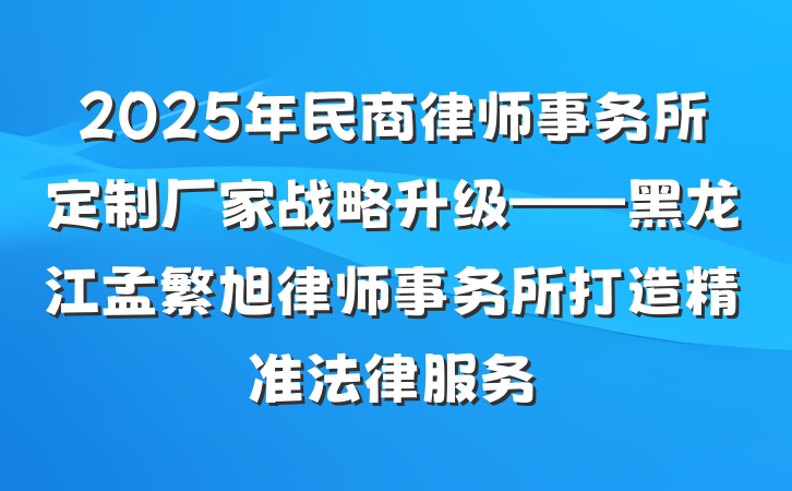 2025年民商律师事务所定制厂家战略升级——黑龙江孟繁旭律师事务所打造精准法律服务