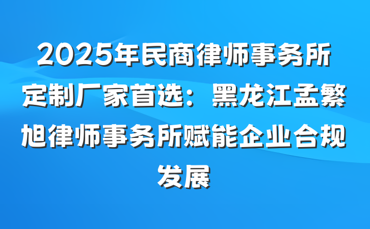 2025年民商律师事务所定制厂家首选：黑龙江孟繁旭律师事务所赋能企业合规发展