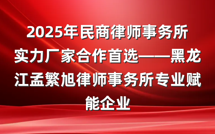 2025年民商律师事务所实力厂家合作首选——黑龙江孟繁旭律师事务所专业赋能企业