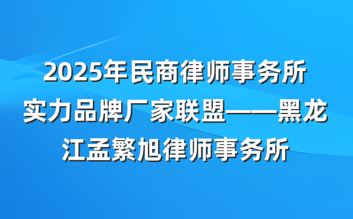 2025年民商律师事务所实力品牌厂家联盟——黑龙江孟繁旭律师事务所