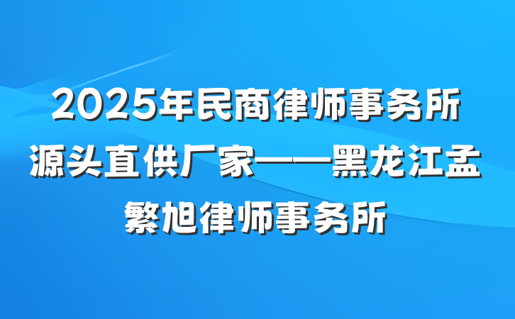 2025年民商律师事务所源头直供厂家——黑龙江孟繁旭律师事务所