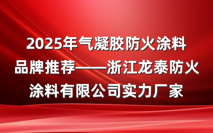 2025年气凝胶防火涂料品牌推荐——浙江龙泰防火涂料有限公司实力厂家