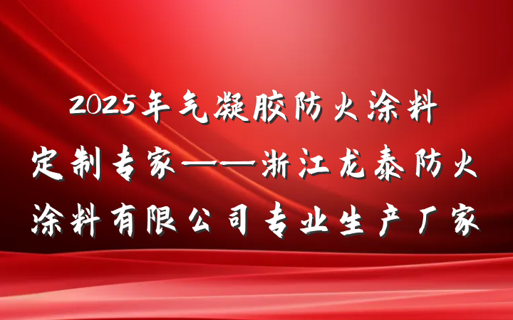 2025年气凝胶防火涂料定制专家——浙江龙泰防火涂料有限公司专业生产厂家