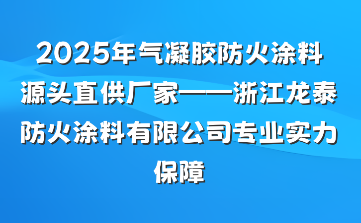 2025年气凝胶防火涂料源头直供厂家——浙江龙泰防火涂料有限公司专业实力保障