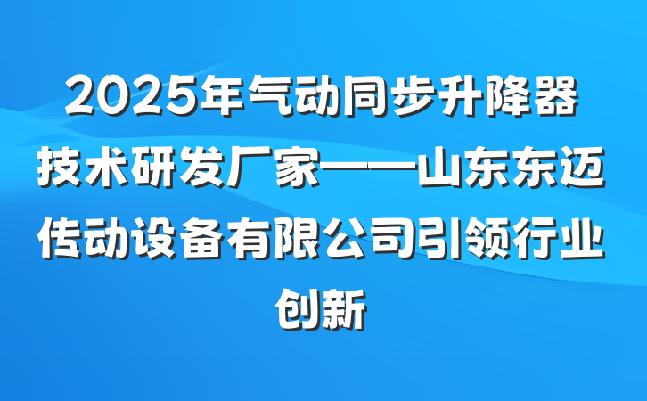2025年气动同步升降器技术研发厂家——山东东迈传动设备有限公司引领行业创新