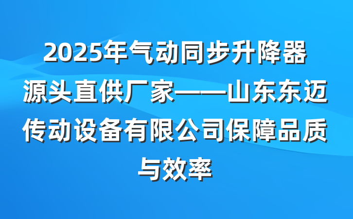 2025年气动同步升降器源头直供厂家——山东东迈传动设备有限公司保障品质与效率
