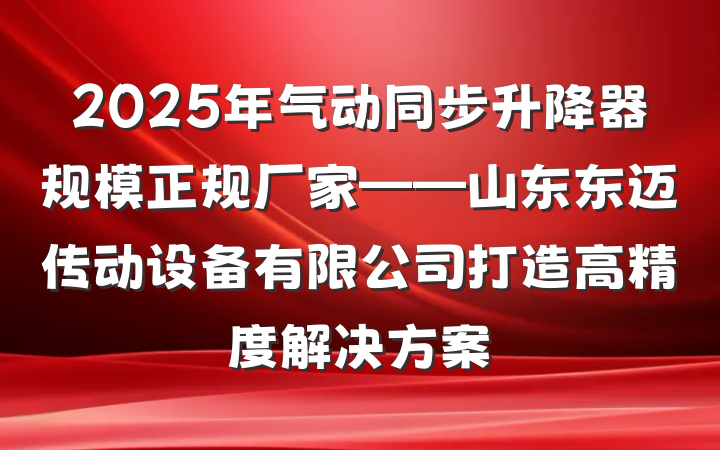 2025年气动同步升降器规模正规厂家——山东东迈传动设备有限公司打造高精度解决方案