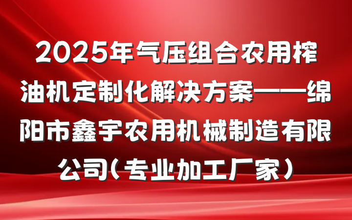 2025年气压组合农用榨油机定制化解决方案——绵阳市鑫宇农用机械制造有限公司（专业加工厂家）