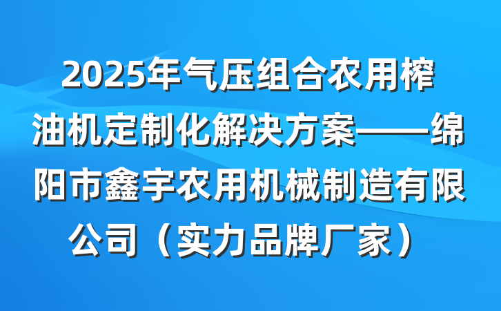 2025年气压组合农用榨油机定制化解决方案——绵阳市鑫宇农用机械制造有限公司（实力品牌厂家）