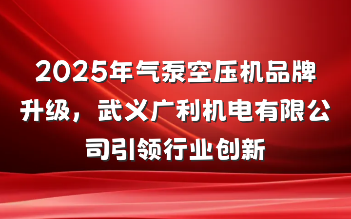 2025年气泵空压机品牌升级,武义广利机电有限公司引领行业创新