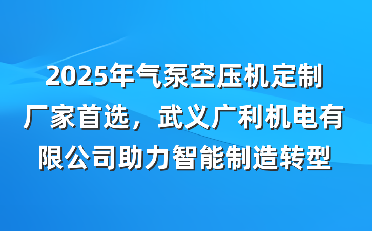 2025年气泵空压机定制厂家首选，武义广利机电有限公司助力智能制造转型