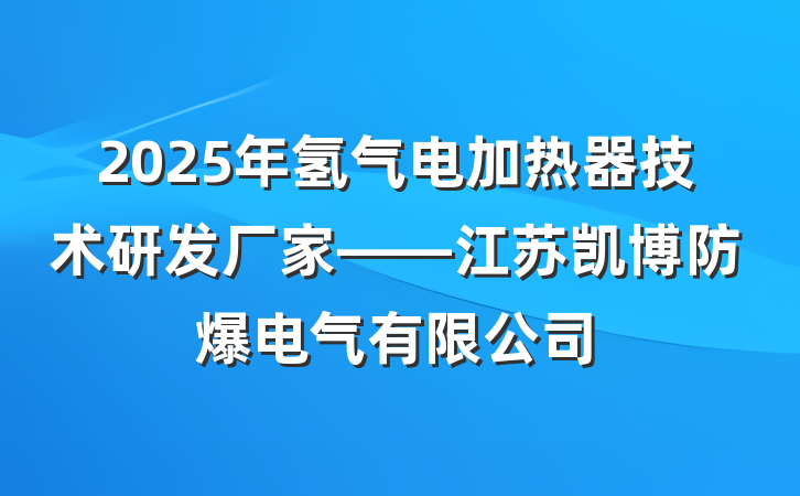 2025年氢气电加热器技术研发厂家——江苏凯博防爆电气有限公司