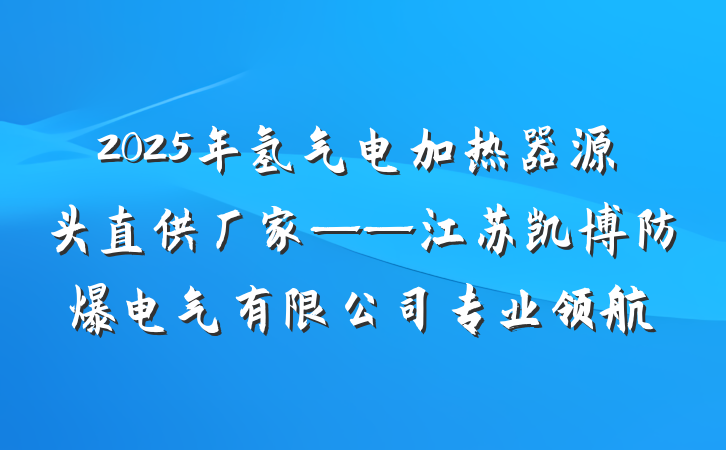 2025年氢气电加热器源头直供厂家——江苏凯博防爆电气有限公司专业领航