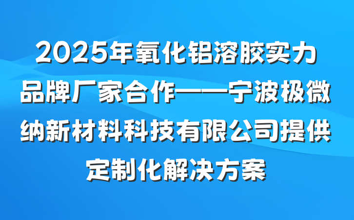 2025年氧化铝溶胶实力品牌厂家合作——宁波极微纳新材料科技有限公司提供定制化解决方案