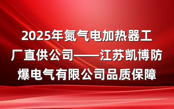 2025年氮气电加热器工厂直供公司——江苏凯博防爆电气有限公司品质保障
