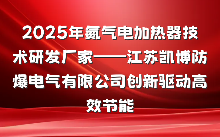 2025年氮气电加热器技术研发厂家——江苏凯博防爆电气有限公司创新驱动高效节能