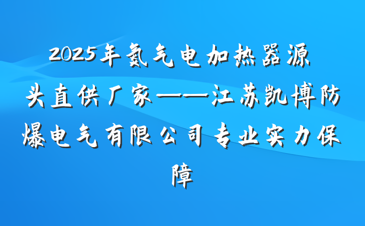 2025年氮气电加热器源头直供厂家——江苏凯博防爆电气有限公司专业实力保障