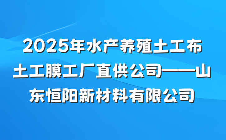 2025年水产养殖土工布土工膜工厂直供公司——山东恒阳新材料有限公司