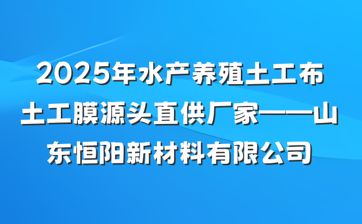 2025年水产养殖土工布土工膜源头直供厂家——山东恒阳新材料有限公司