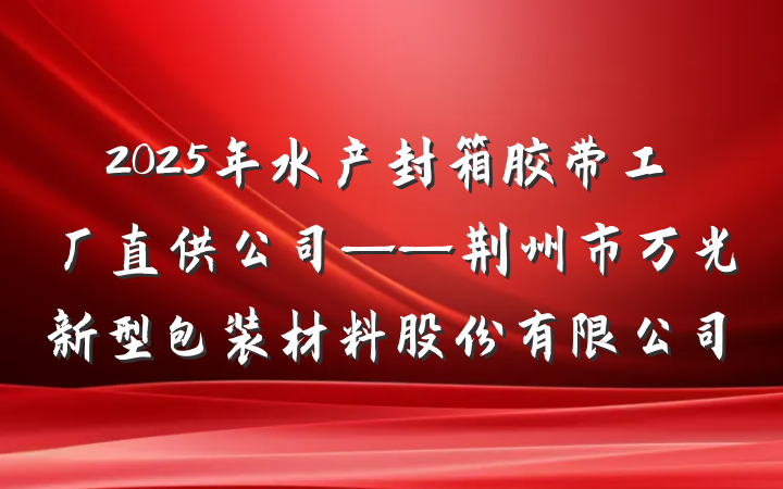 2025年水产封箱胶带工厂直供公司——荆州市万光新型包装材料股份有限公司