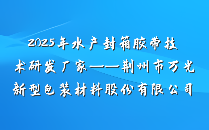 2025年水产封箱胶带技术研发厂家——荆州市万光新型包装材料股份有限公司