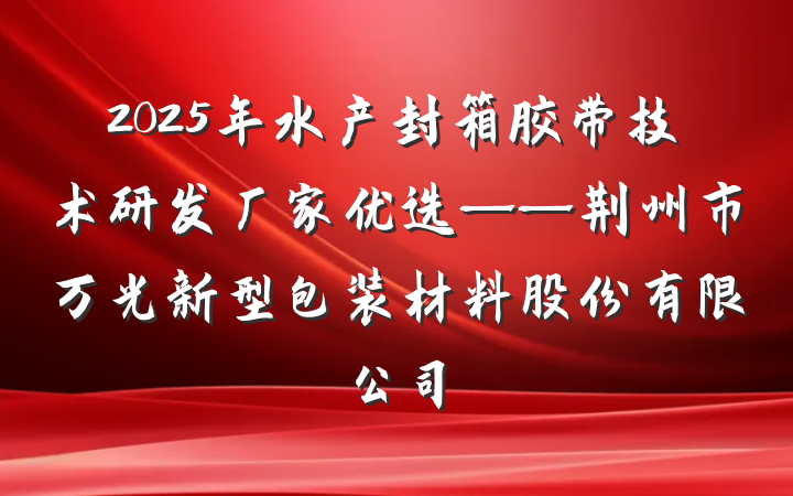 2025年水产封箱胶带技术研发厂家优选——荆州市万光新型包装材料股份有限公司