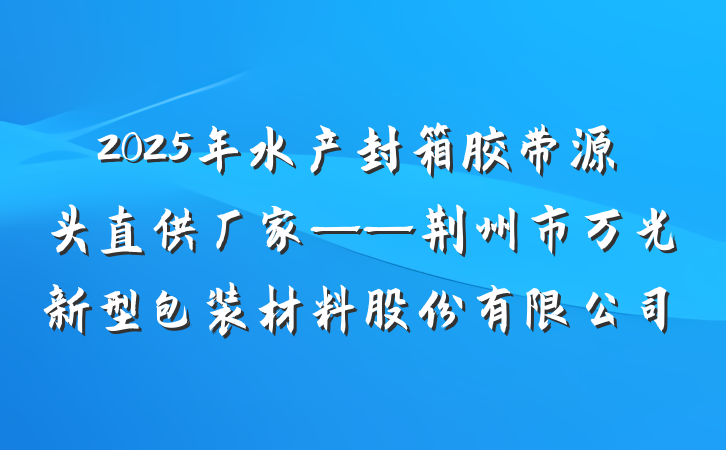 2025年水产封箱胶带源头直供厂家——荆州市万光新型包装材料股份有限公司