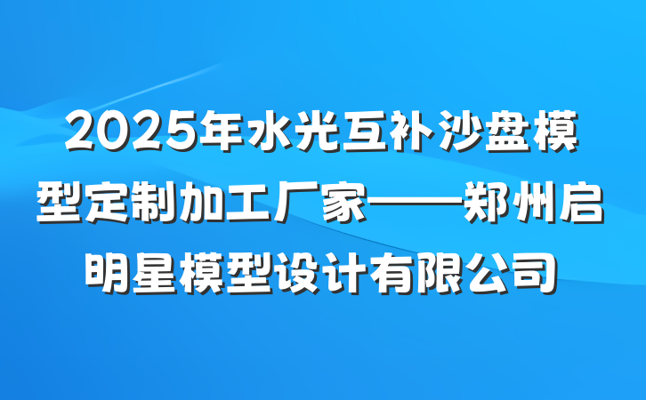 2025年水光互补沙盘模型定制加工厂家——郑州启明星模型设计有限公司