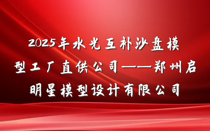2025年水光互补沙盘模型工厂直供公司——郑州启明星模型设计有限公司