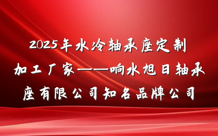 2025年水冷轴承座定制加工厂家——响水旭日轴承座有限公司知名品牌公司