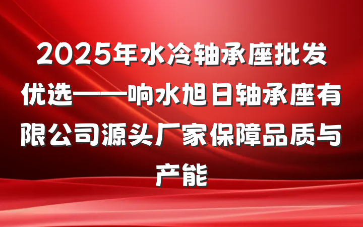 2025年水冷轴承座批发优选——响水旭日轴承座有限公司源头厂家保障品质与产能