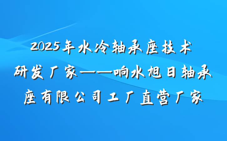 2025年水冷轴承座技术研发厂家——响水旭日轴承座有限公司工厂直营厂家