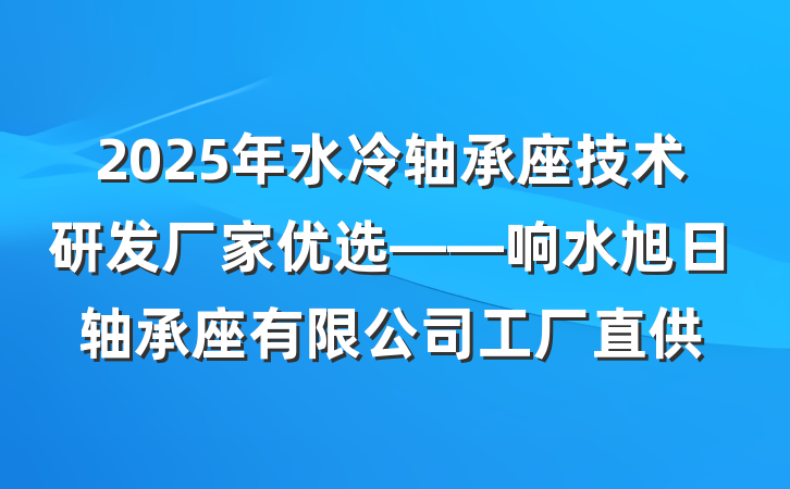 2025年水冷轴承座技术研发厂家优选——响水旭日轴承座有限公司工厂直供