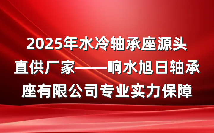 2025年水冷轴承座源头直供厂家——响水旭日轴承座有限公司专业实力保障