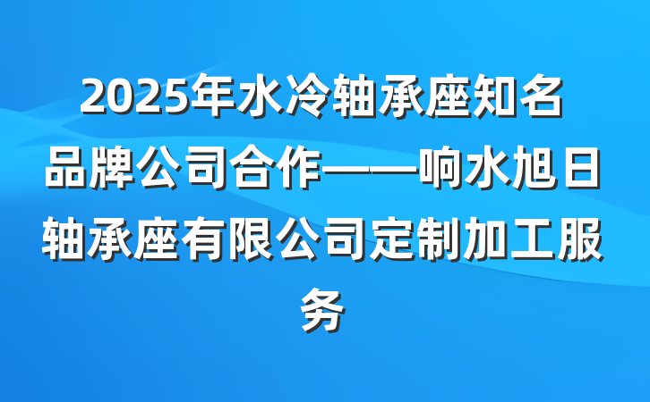 2025年水冷轴承座知名品牌公司合作——响水旭日轴承座有限公司定制加工服务