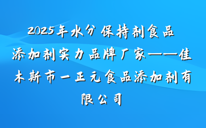 2025年水分保持剂食品添加剂实力品牌厂家——佳木斯市一正元食品添加剂有限公司