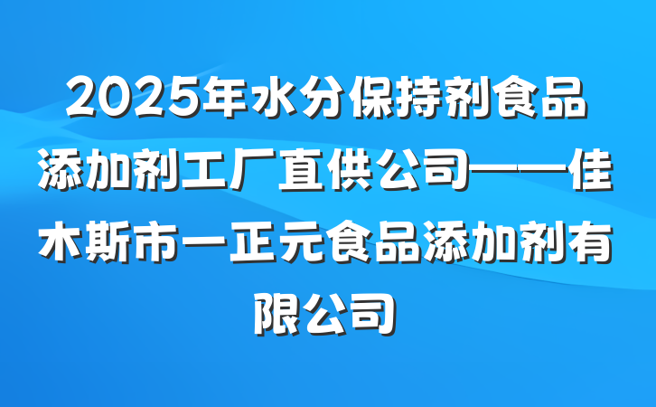2025年水分保持剂食品添加剂工厂直供公司——佳木斯市一正元食品添加剂有限公司