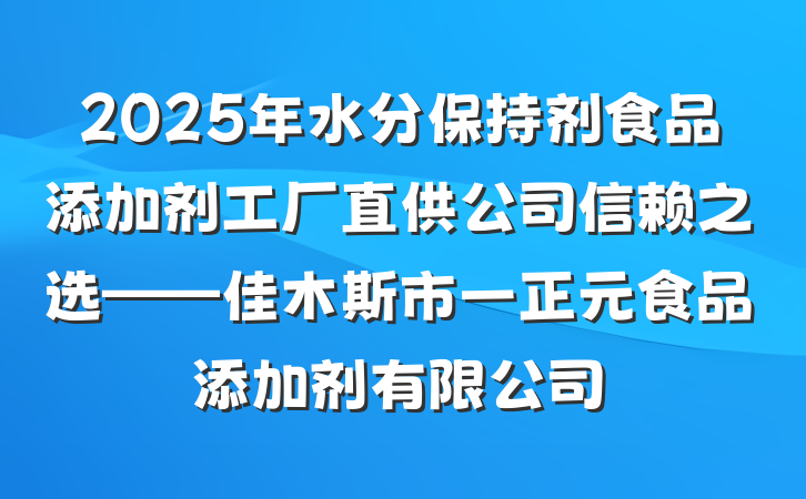 2025年水分保持剂食品添加剂工厂直供公司信赖之选——佳木斯市一正元食品添加剂有限公司