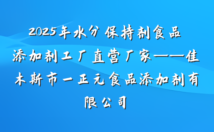 2025年水分保持剂食品添加剂工厂直营厂家——佳木斯市一正元食品添加剂有限公司