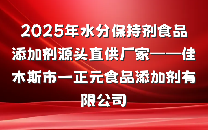 2025年水分保持剂食品添加剂源头直供厂家——佳木斯市一正元食品添加剂有限公司