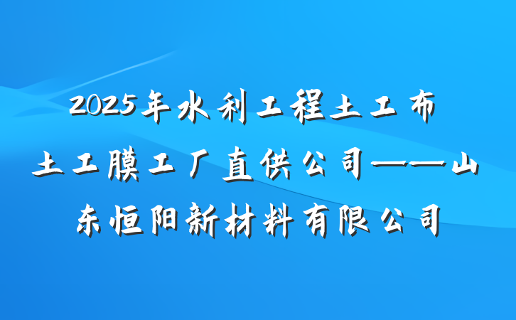 2025年水利工程土工布土工膜工厂直供公司——山东恒阳新材料有限公司