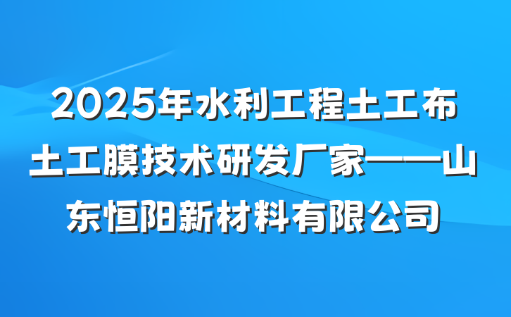 2025年水利工程土工布土工膜技术研发厂家——山东恒阳新材料有限公司