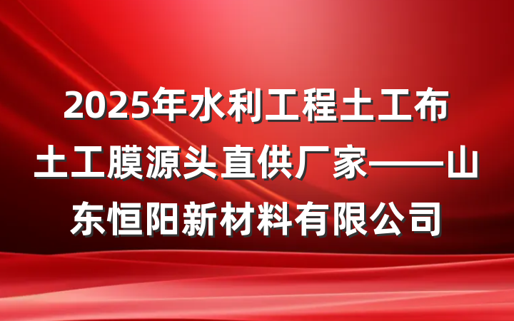 2025年水利工程土工布土工膜源头直供厂家——山东恒阳新材料有限公司